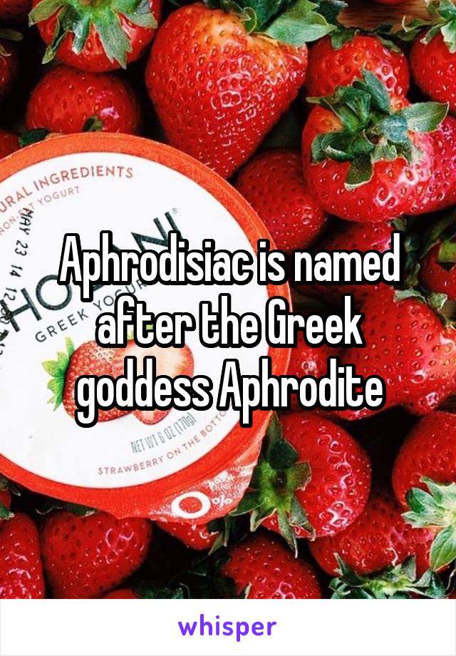 Aphrodisiac is named after the Greek goddess Aphrodite