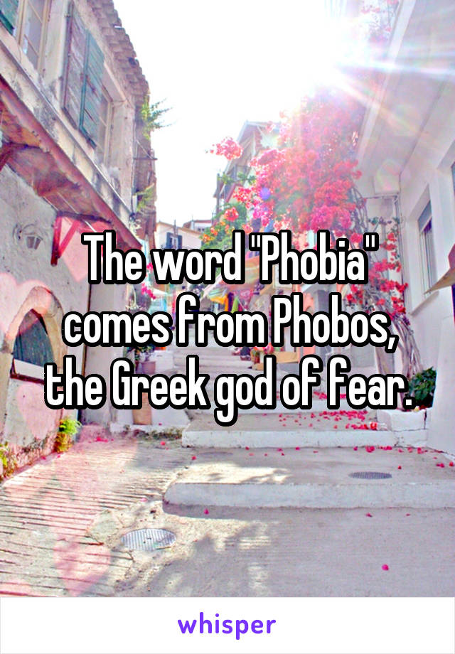 The word "Phobia" comes from Phobos, the Greek god of fear.