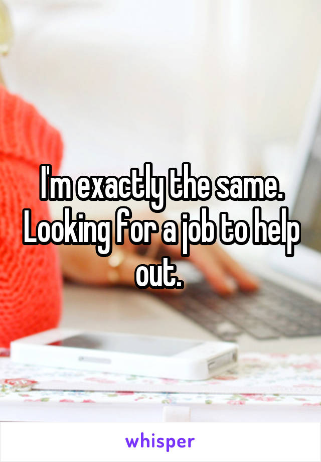 I'm exactly the same. Looking for a job to help out. 