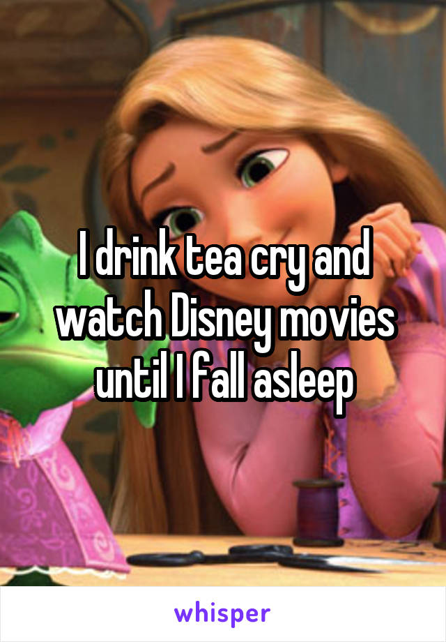 I drink tea cry and watch Disney movies until I fall asleep