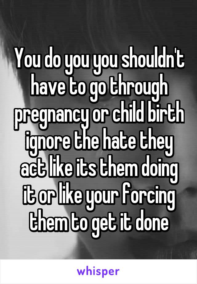 You do you you shouldn't have to go through pregnancy or child birth ignore the hate they act like its them doing it or like your forcing them to get it done