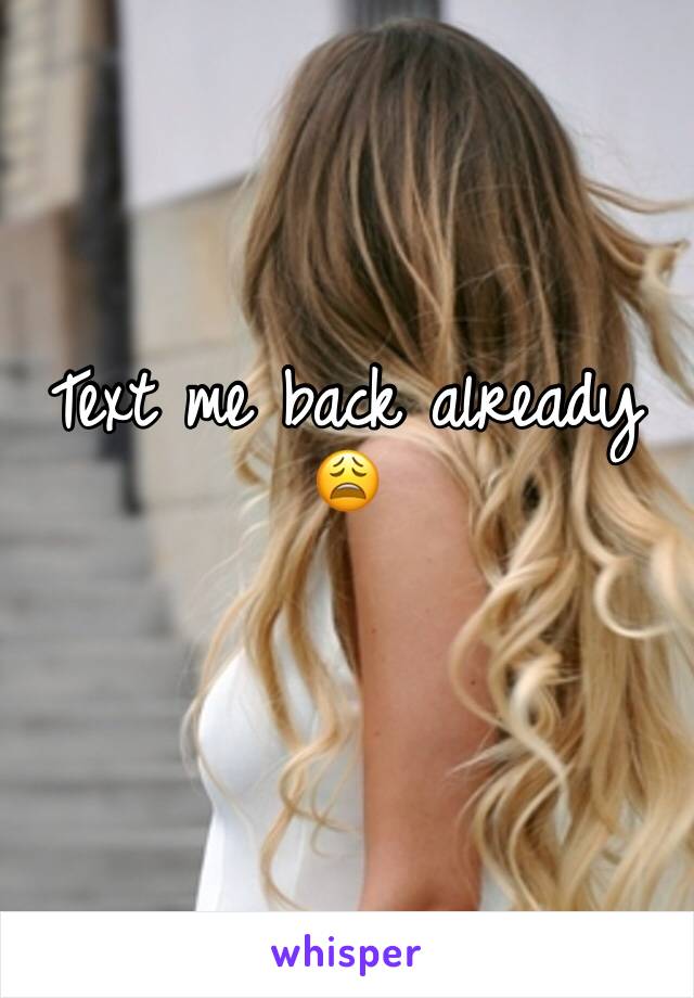 Text me back already 😩 