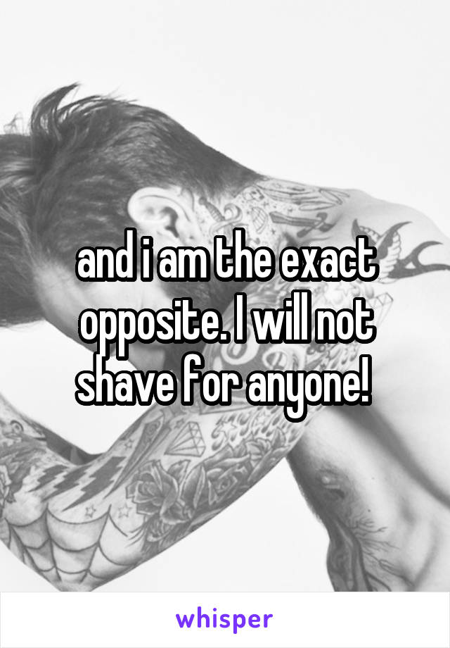 and i am the exact opposite. I will not shave for anyone! 