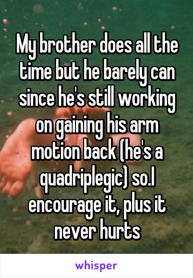 My brother does all the time but he barely can since he's still working on gaining his arm motion back (he's a quadriplegic) so.I encourage it, plus it never hurts