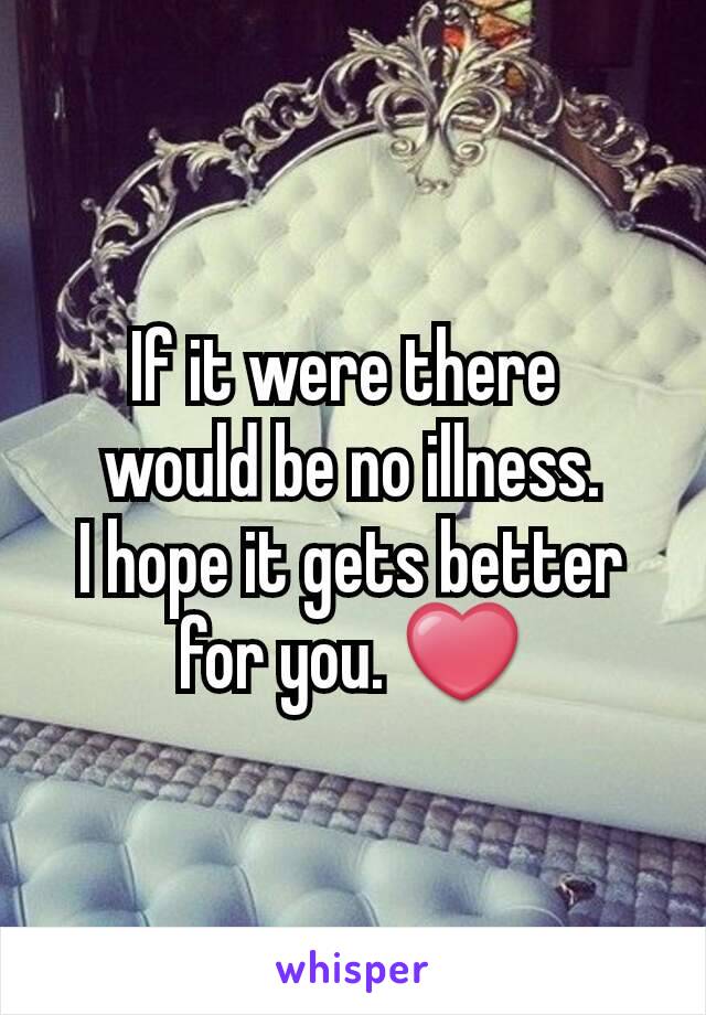 If it were there 
would be no illness.
I hope it gets better for you. ❤