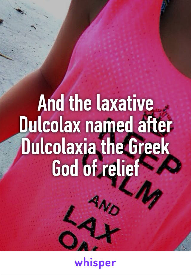 And the laxative Dulcolax named after Dulcolaxia the Greek God of relief