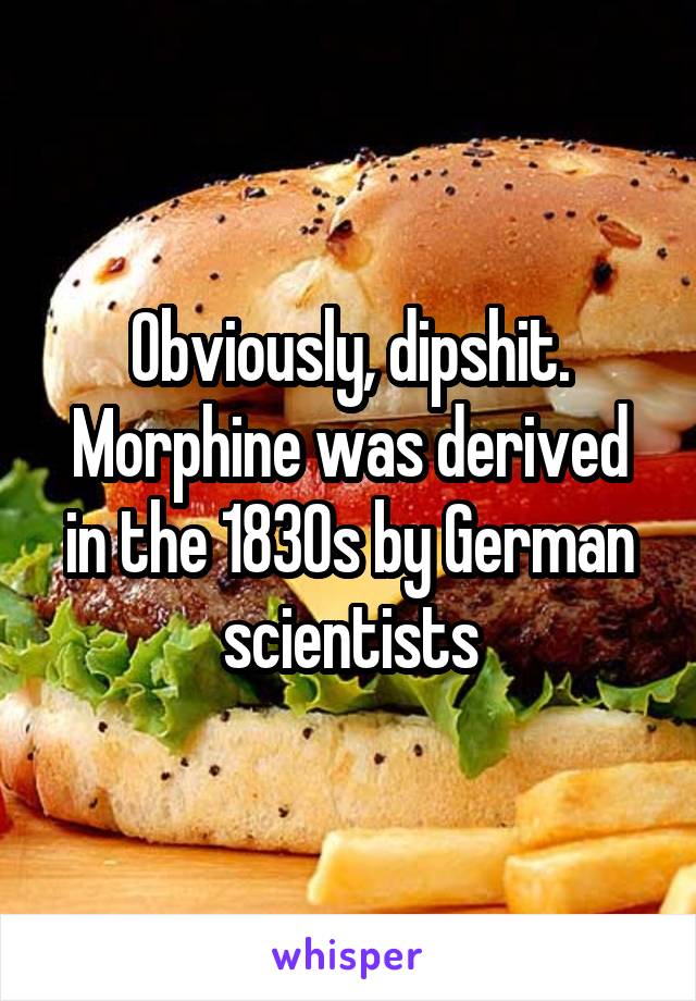 Obviously, dipshit. Morphine was derived in the 1830s by German scientists