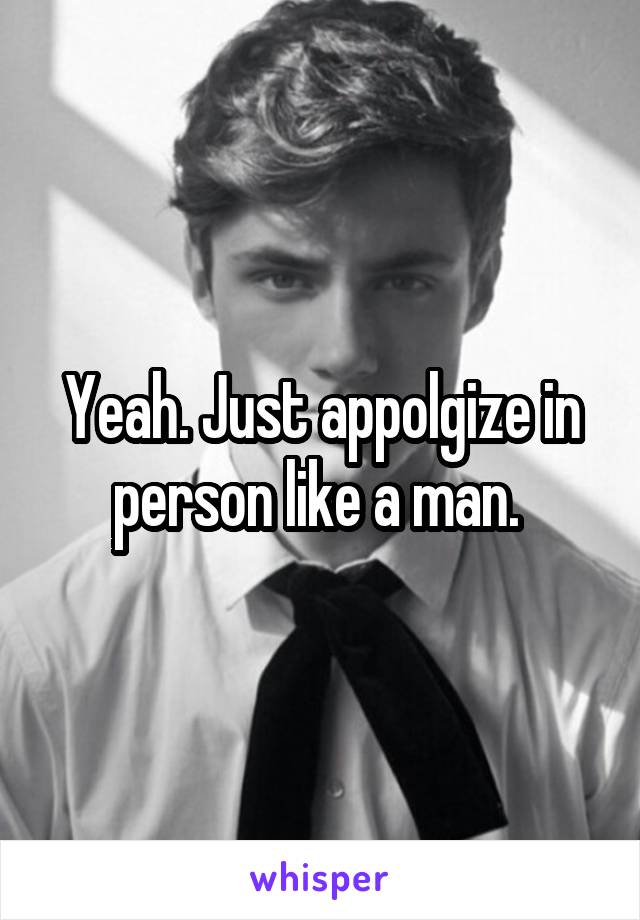 Yeah. Just appolgize in person like a man. 