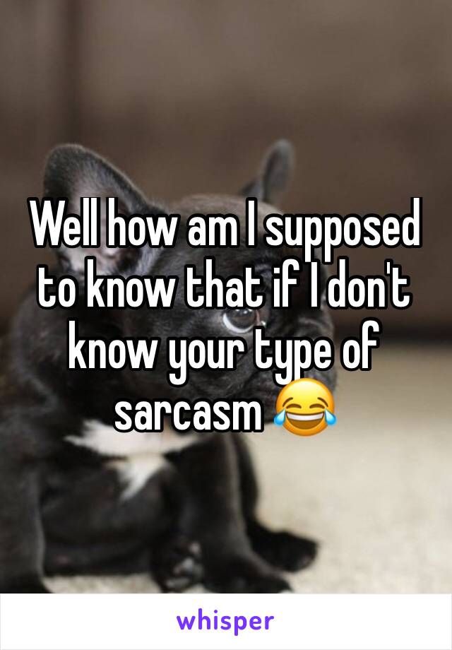 Well how am I supposed to know that if I don't know your type of sarcasm 😂