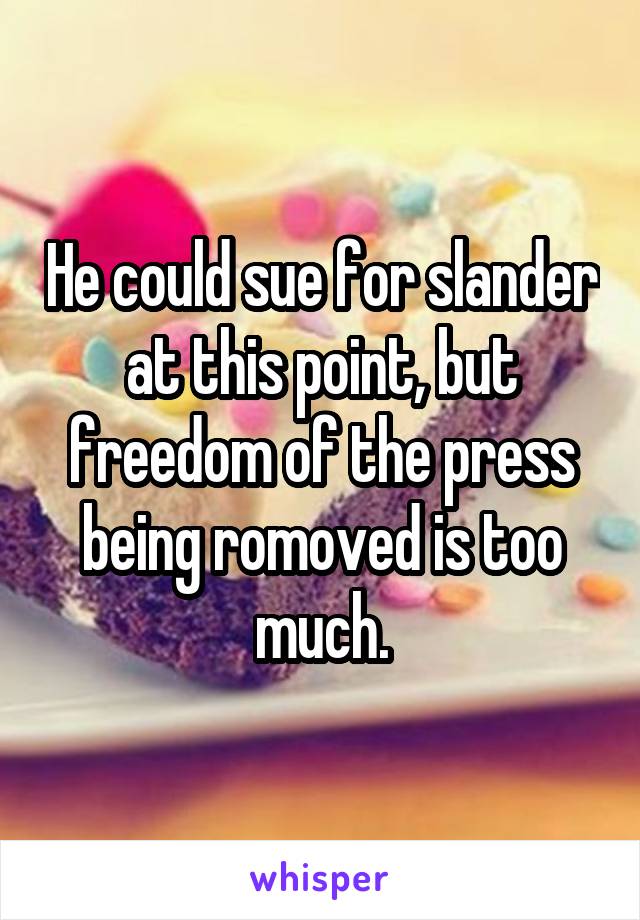 He could sue for slander at this point, but freedom of the press being romoved is too much.