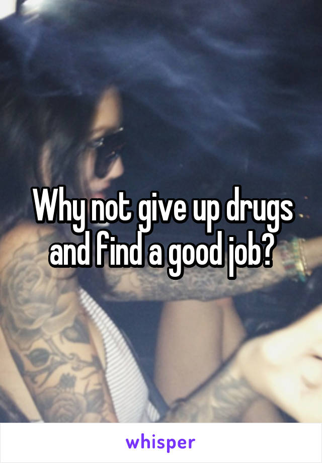 Why not give up drugs and find a good job?