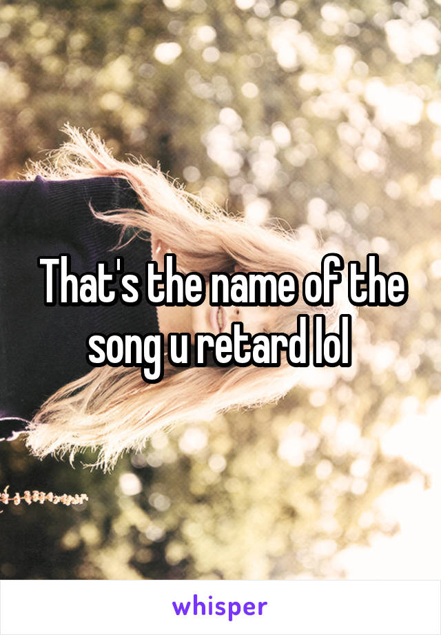 That's the name of the song u retard lol 