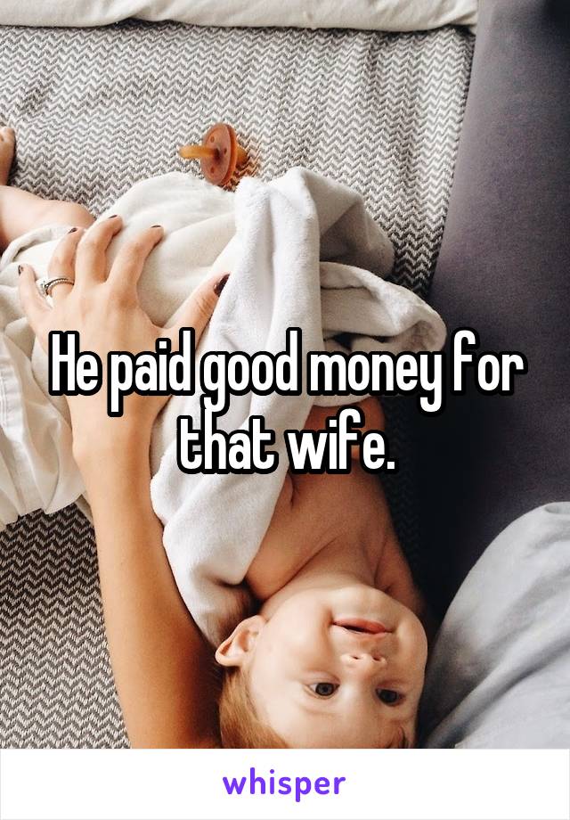 He paid good money for that wife.