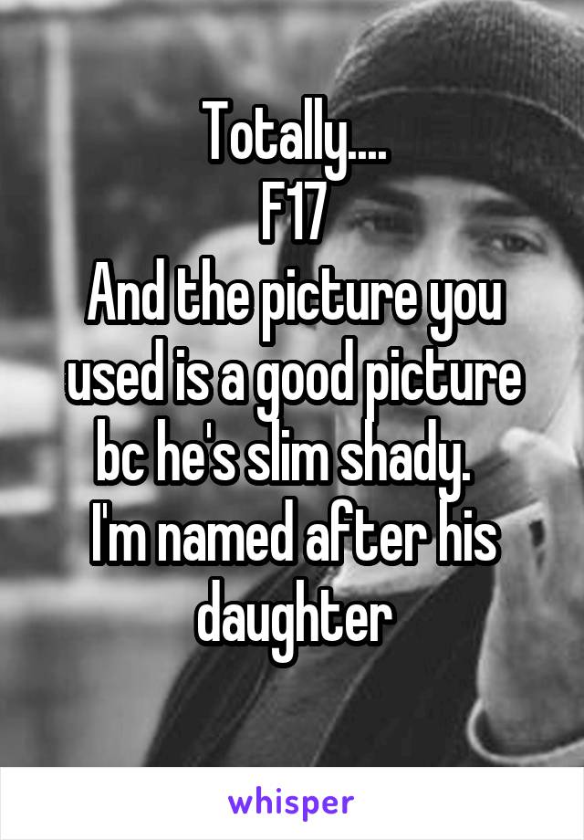 Totally....
F17
And the picture you used is a good picture bc he's slim shady.  
I'm named after his daughter
