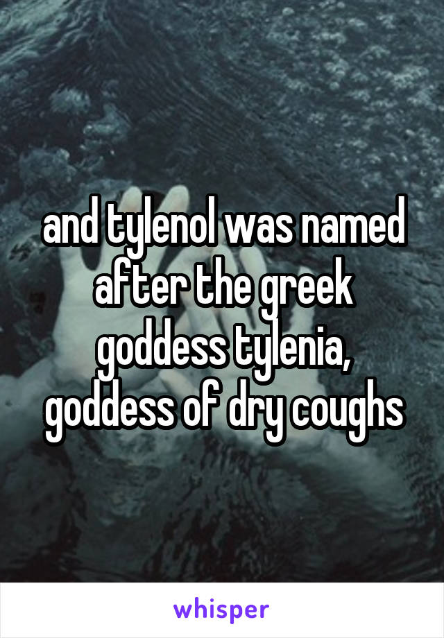 and tylenol was named after the greek goddess tylenia, goddess of dry coughs