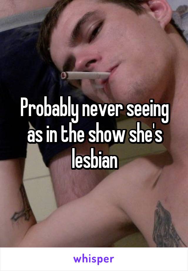 Probably never seeing as in the show she's lesbian