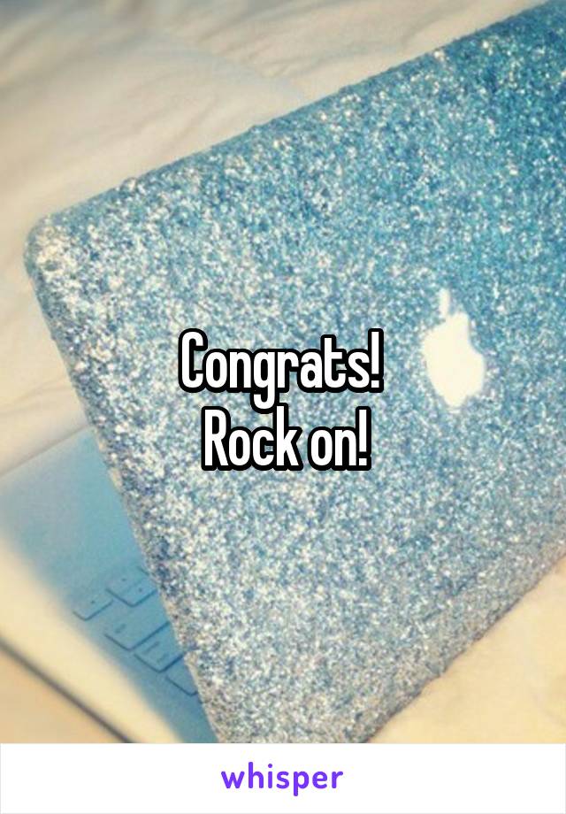 Congrats! 
Rock on!