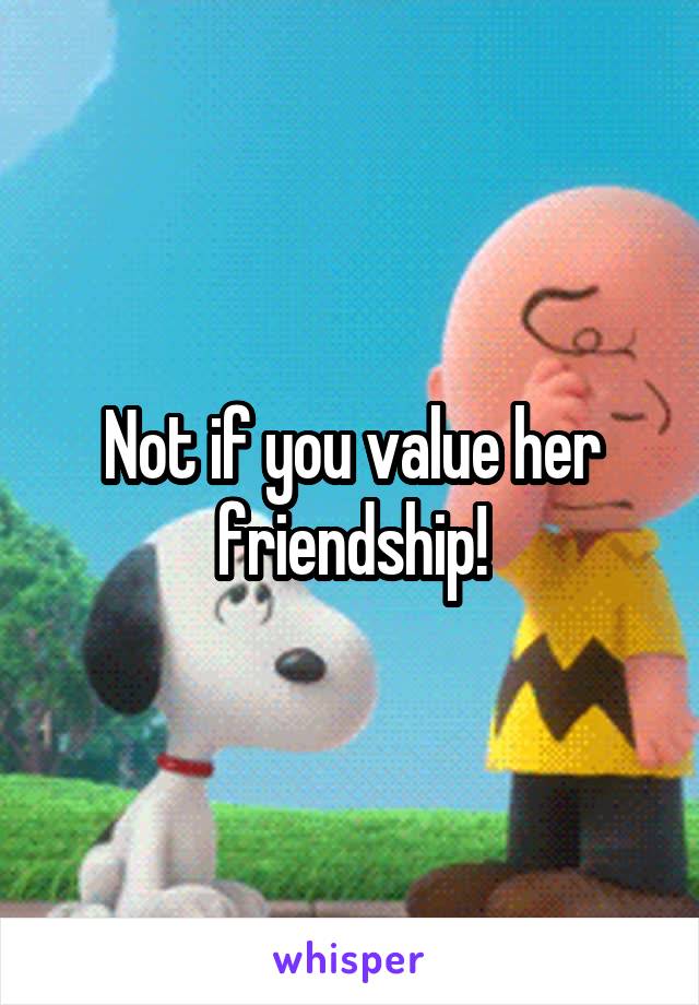 Not if you value her friendship!