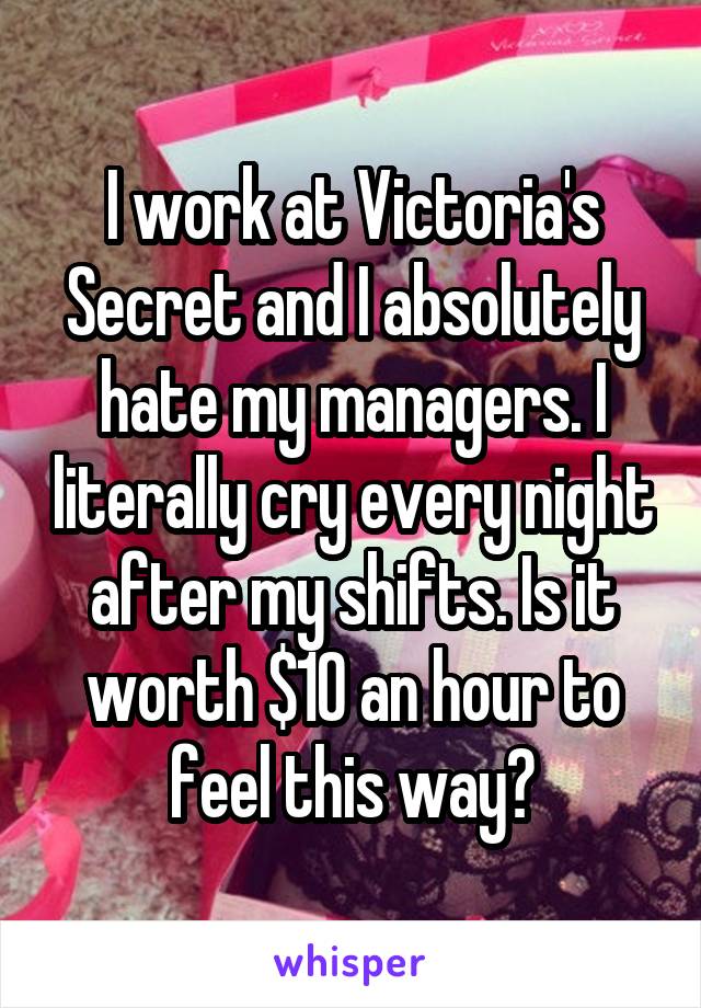 I work at Victoria's Secret and I absolutely hate my managers. I literally cry every night after my shifts. Is it worth $10 an hour to feel this way?