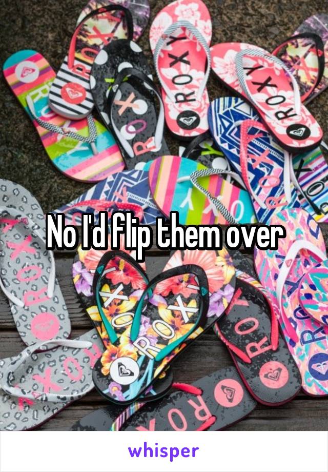 No I'd flip them over