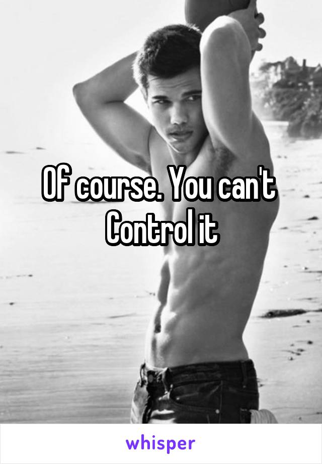 Of course. You can't 
Control it
