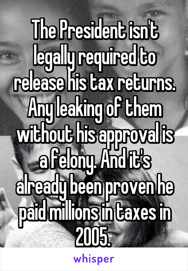 The President isn't legally required to release his tax returns. Any leaking of them without his approval is a felony. And it's already been proven he paid millions in taxes in 2005. 