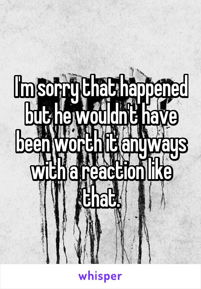 I'm sorry that happened but he wouldn't have been worth it anyways with a reaction like that.