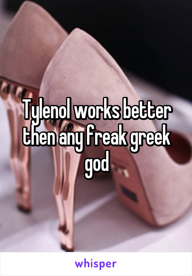 Tylenol works better then any freak greek god