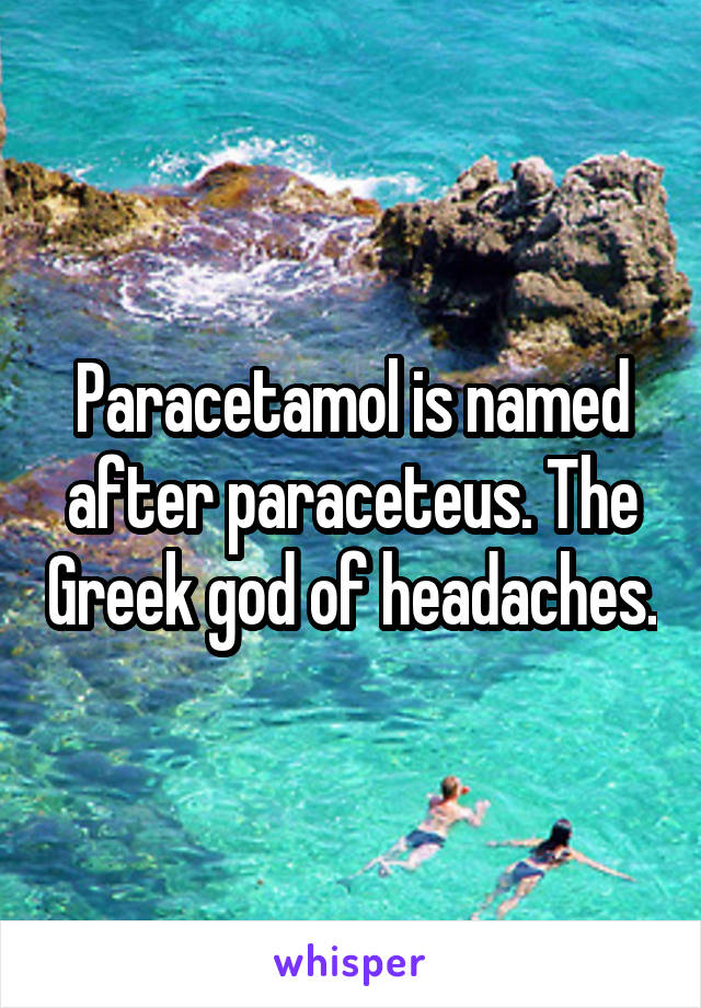 Paracetamol is named after paraceteus. The Greek god of headaches.