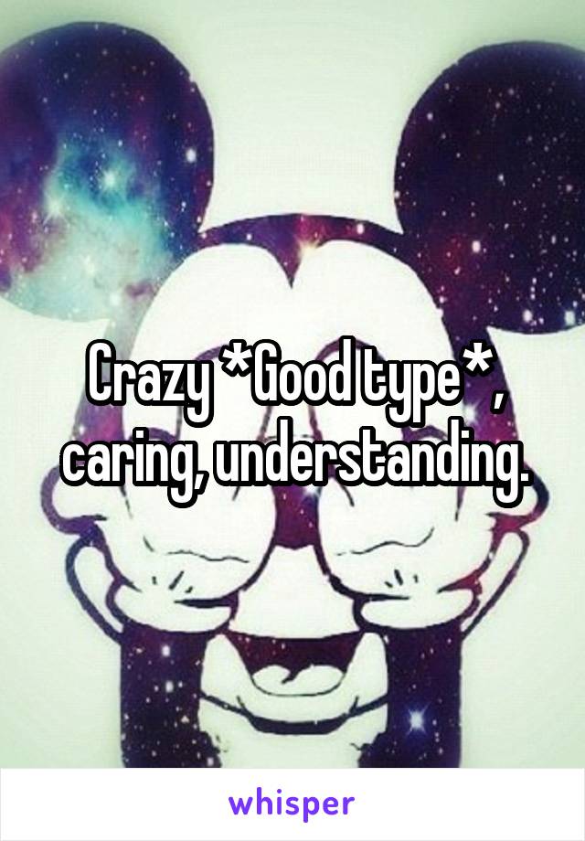 Crazy *Good type*, caring, understanding.