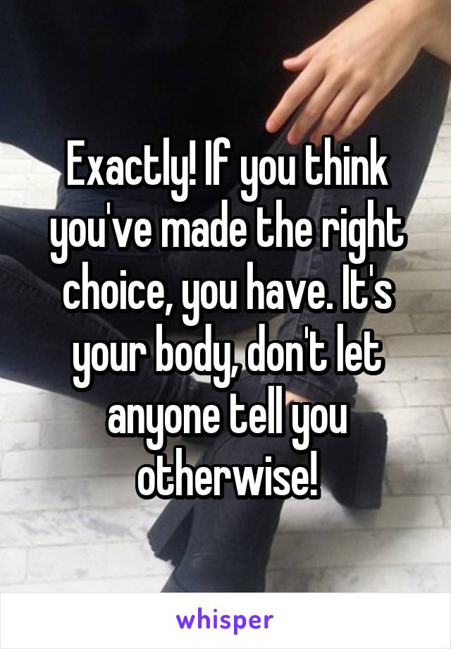Exactly! If you think you've made the right choice, you have. It's your body, don't let anyone tell you otherwise!