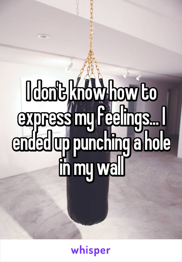 I don't know how to express my feelings... I ended up punching a hole in my wall