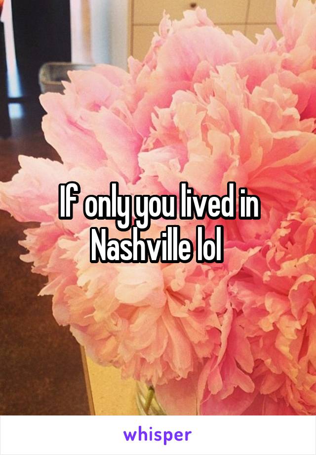 If only you lived in Nashville lol 