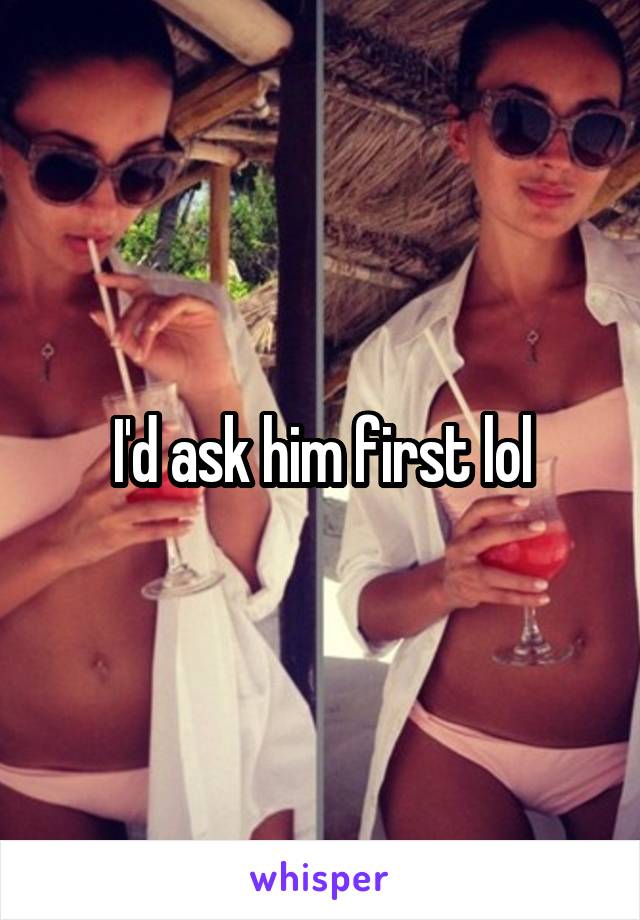 I'd ask him first lol