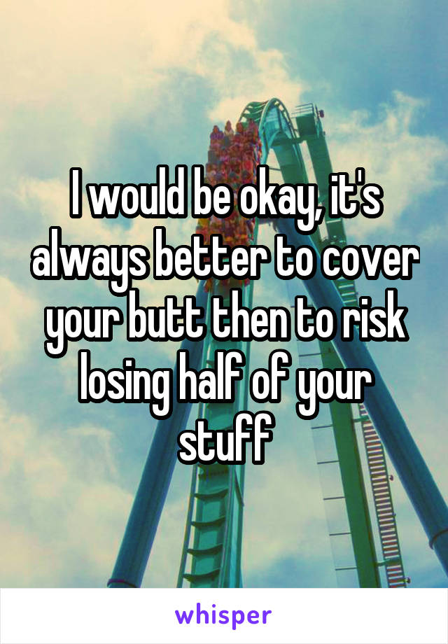 I would be okay, it's always better to cover your butt then to risk losing half of your stuff