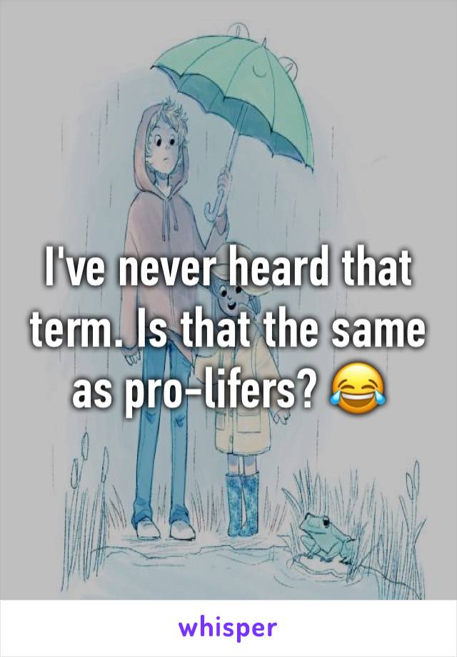 I've never heard that term. Is that the same as pro-lifers? 😂