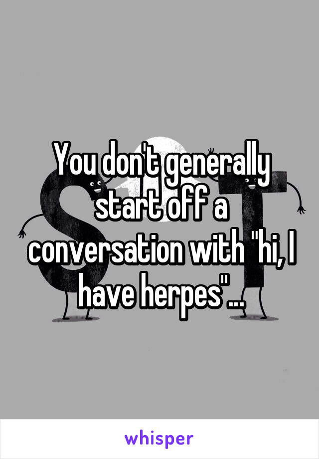 You don't generally start off a conversation with "hi, I have herpes"...