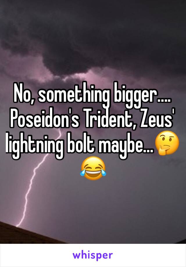 No, something bigger.... Poseidon's Trident, Zeus' lightning bolt maybe...🤔😂