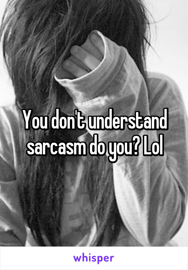 You don't understand sarcasm do you? Lol