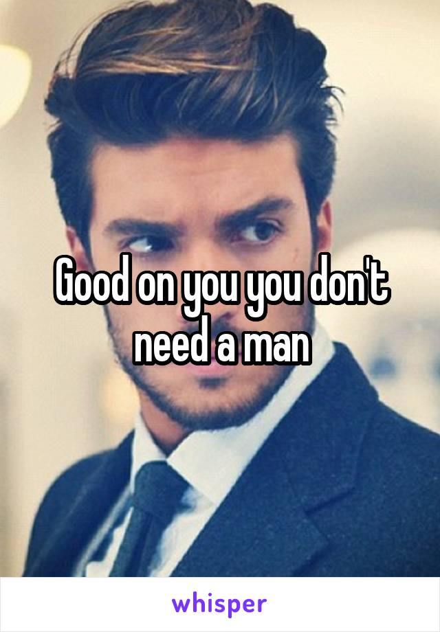 Good on you you don't need a man