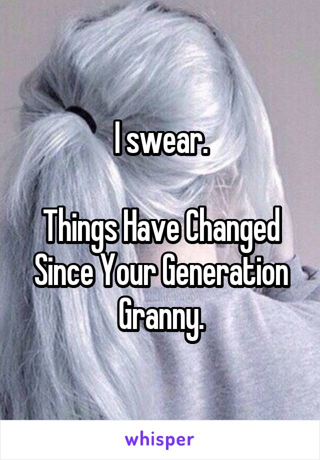 I swear.

Things Have Changed Since Your Generation Granny.