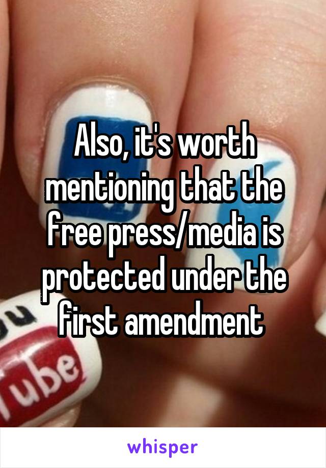 Also, it's worth mentioning that the free press/media is protected under the first amendment 