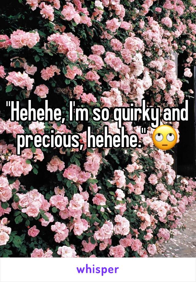 "Hehehe, I'm so quirky and precious, hehehe." 🙄