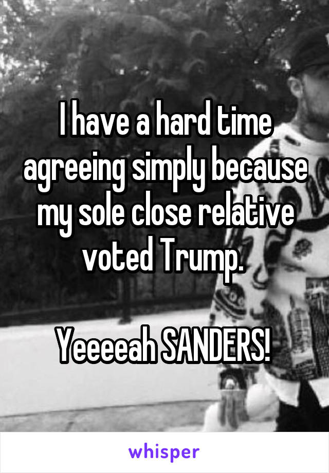 I have a hard time agreeing simply because my sole close relative voted Trump. 

Yeeeeah SANDERS! 