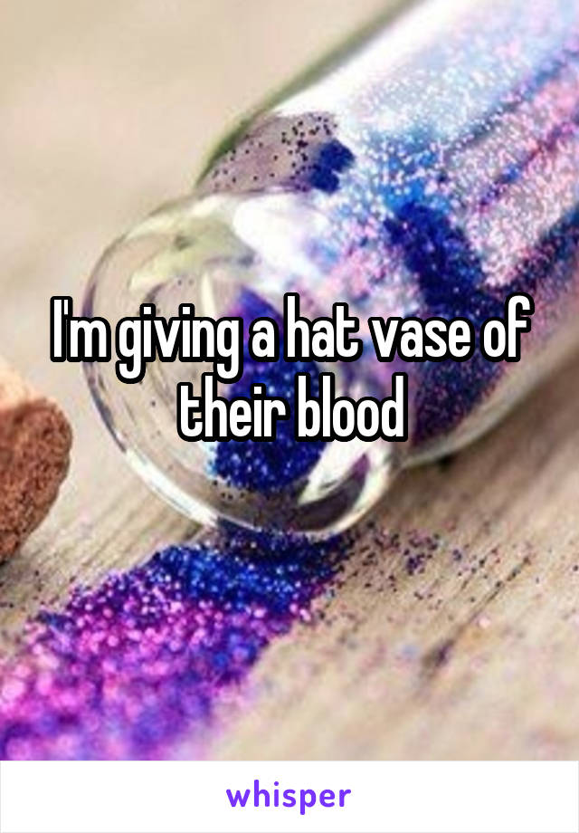I'm giving a hat vase of their blood
