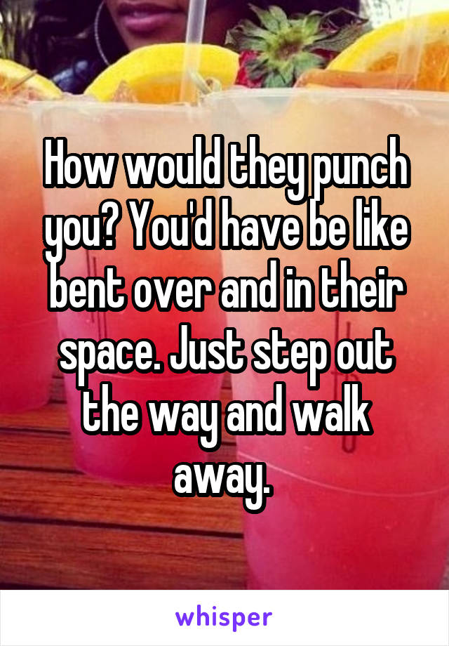 How would they punch you? You'd have be like bent over and in their space. Just step out the way and walk away. 