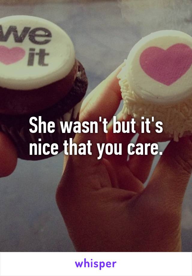 She wasn't but it's nice that you care.