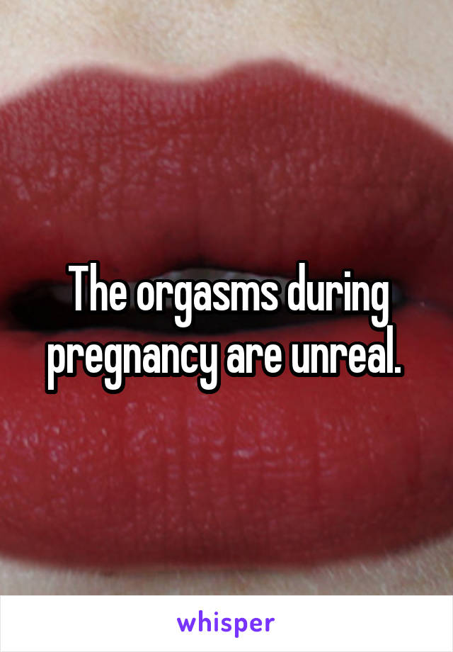 The orgasms during pregnancy are unreal. 