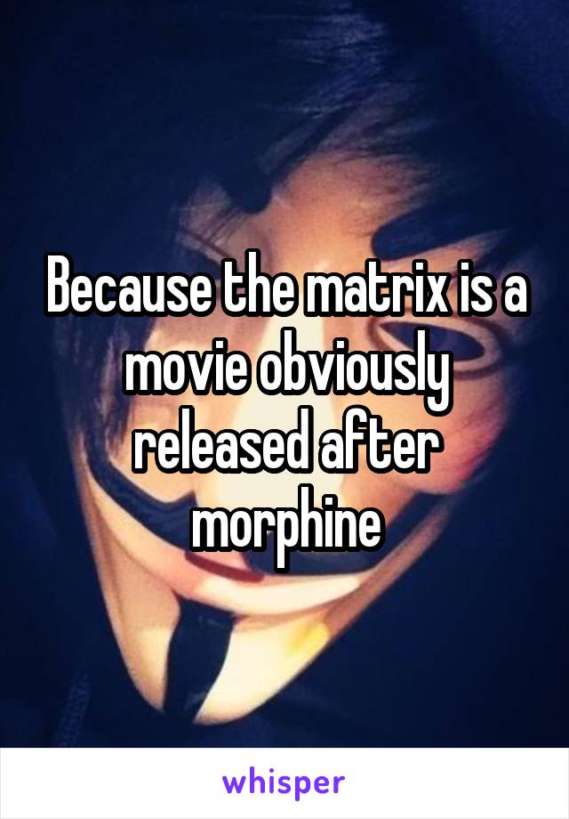 Because the matrix is a movie obviously released after morphine