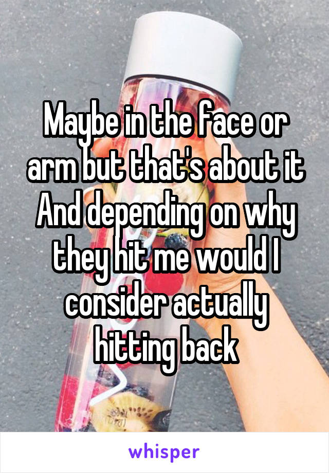 Maybe in the face or arm but that's about it
And depending on why they hit me would I consider actually hitting back